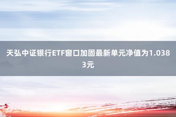 天弘中证银行ETF窗口加固最新单元净值为1.0383元