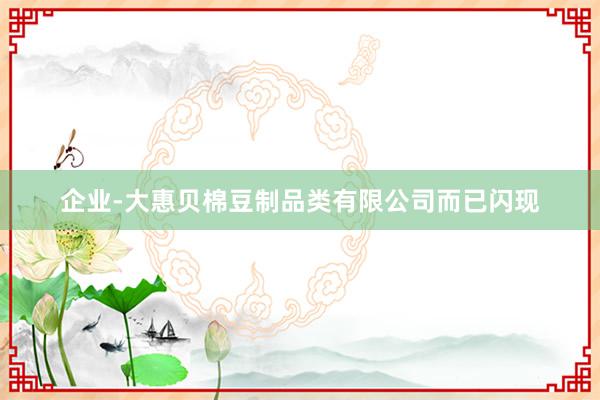 企业-大惠贝棉豆制品类有限公司而已闪现